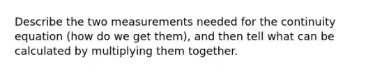 Describe the two measurements needed for the continuity equation (how do we get them), and then tell what can be calculated by multiplying them together.