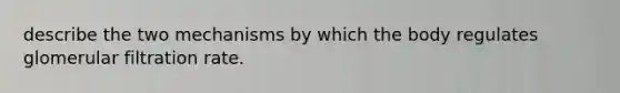 describe the two mechanisms by which the body regulates glomerular filtration rate.