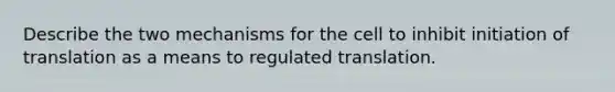 Describe the two mechanisms for the cell to inhibit initiation of translation as a means to regulated translation.