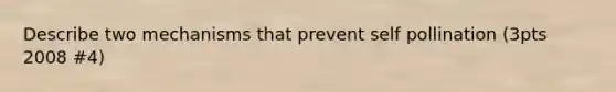 Describe two mechanisms that prevent self pollination (3pts 2008 #4)