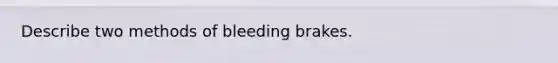 Describe two methods of bleeding brakes.