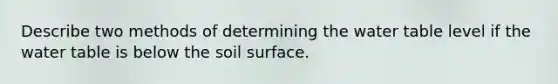 Describe two methods of determining the water table level if the water table is below the soil surface.