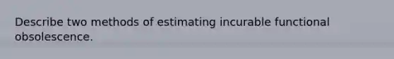 Describe two methods of estimating incurable functional obsolescence.