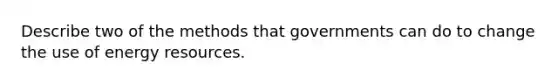 Describe two of the methods that governments can do to change the use of energy resources.