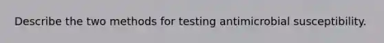 Describe the two methods for testing antimicrobial susceptibility.