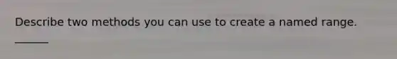 Describe two methods you can use to create a named range. ______