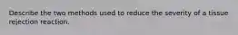 Describe the two methods used to reduce the severity of a tissue rejection reaction.