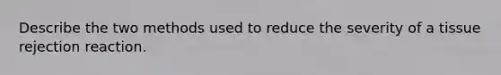 Describe the two methods used to reduce the severity of a tissue rejection reaction.