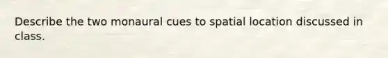 Describe the two monaural cues to spatial location discussed in class.