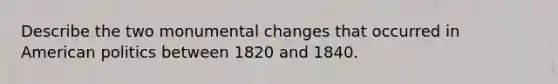 Describe the two monumental changes that occurred in American politics between 1820 and 1840.