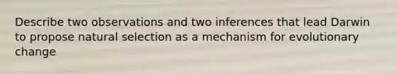 Describe two observations and two inferences that lead Darwin to propose natural selection as a mechanism for evolutionary change