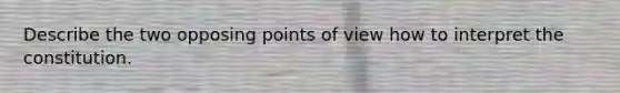 Describe the two opposing points of view how to interpret the constitution.