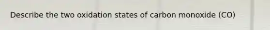 Describe the two oxidation states of carbon monoxide (CO)