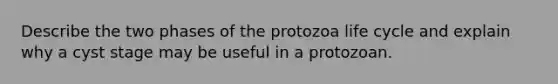 Describe the two phases of the protozoa life cycle and explain why a cyst stage may be useful in a protozoan.