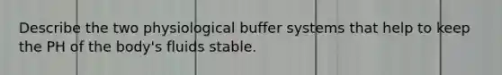 Describe the two physiological buffer systems that help to keep the PH of the body's fluids stable.