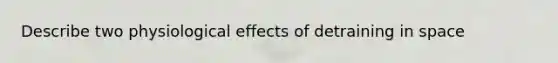 Describe two physiological effects of detraining in space