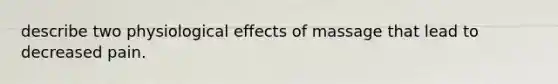 describe two physiological effects of massage that lead to decreased pain.