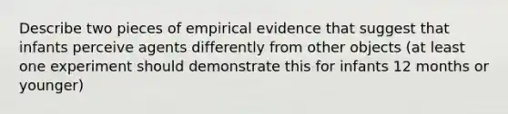 Describe two pieces of empirical evidence that suggest that infants perceive agents differently from other objects (at least one experiment should demonstrate this for infants 12 months or younger)