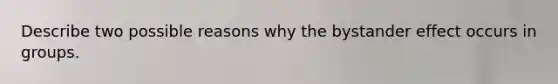 Describe two possible reasons why the bystander effect occurs in groups.