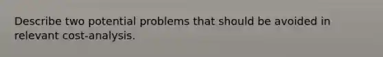 Describe two potential problems that should be avoided in relevant cost-analysis.