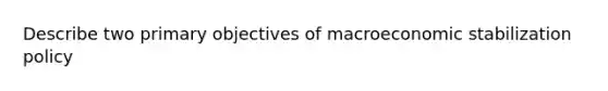 Describe two primary objectives of macroeconomic stabilization policy