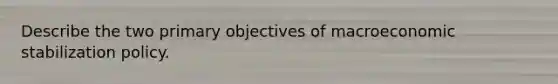 Describe the two primary objectives of macroeconomic stabilization policy.