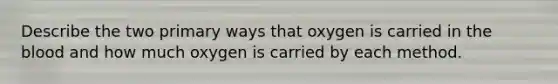 Describe the two primary ways that oxygen is carried in the blood and how much oxygen is carried by each method.