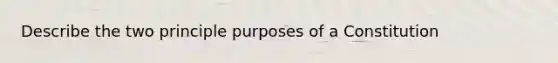 Describe the two principle purposes of a Constitution