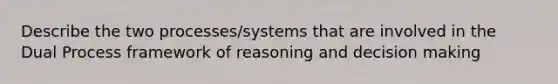 Describe the two processes/systems that are involved in the Dual Process framework of reasoning and decision making