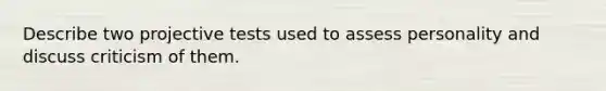 Describe two projective tests used to assess personality and discuss criticism of them.