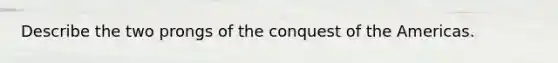 Describe the two prongs of the conquest of the Americas.