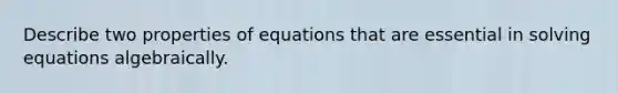 Describe two properties of equations that are essential in solving equations algebraically.