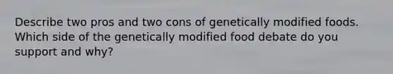 Describe two pros and two cons of genetically modified foods. Which side of the genetically modified food debate do you support and why?