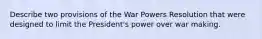 Describe two provisions of the War Powers Resolution that were designed to limit the President's power over war making.