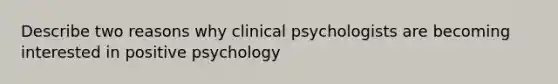 Describe two reasons why clinical psychologists are becoming interested in positive psychology