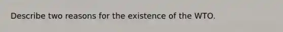 Describe two reasons for the existence of the WTO.