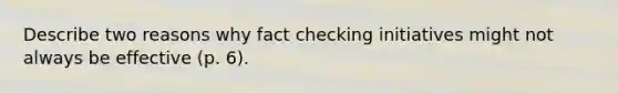 Describe two reasons why fact checking initiatives might not always be effective (p. 6).