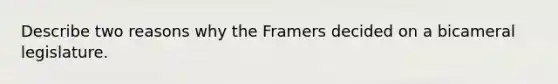 Describe two reasons why the Framers decided on a bicameral legislature.