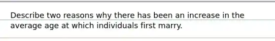 Describe two reasons why there has been an increase in the average age at which individuals first marry.