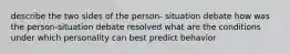 describe the two sides of the person- situation debate how was the person-situation debate resolved what are the conditions under which personality can best predict behavior