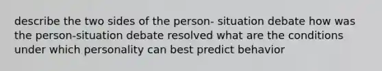 describe the two sides of the person- situation debate how was the person-situation debate resolved what are the conditions under which personality can best predict behavior