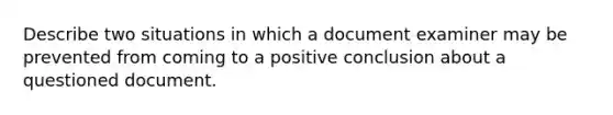 Describe two situations in which a document examiner may be prevented from coming to a positive conclusion about a questioned document.