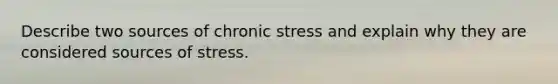 Describe two sources of chronic stress and explain why they are considered sources of stress.