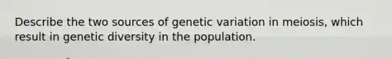 Describe the two sources of genetic variation in meiosis, which result in genetic diversity in the population.