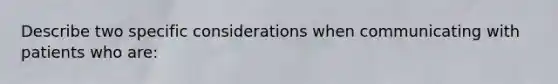 Describe two specific considerations when communicating with patients who are: