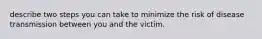 describe two steps you can take to minimize the risk of disease transmission between you and the victim.