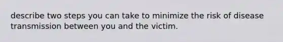 describe two steps you can take to minimize the risk of disease transmission between you and the victim.