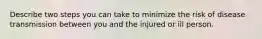 Describe two steps you can take to minimize the risk of disease transmission between you and the injured or ill person.