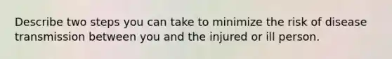 Describe two steps you can take to minimize the risk of disease transmission between you and the injured or ill person.