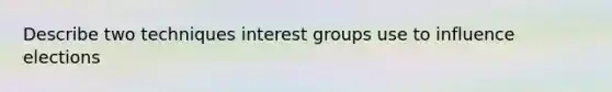 Describe two techniques interest groups use to influence elections